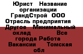 Юрист › Название организации ­ ГрандСтрой, ООО › Отрасль предприятия ­ Другое › Минимальный оклад ­ 30 000 - Все города Работа » Вакансии   . Томская обл.